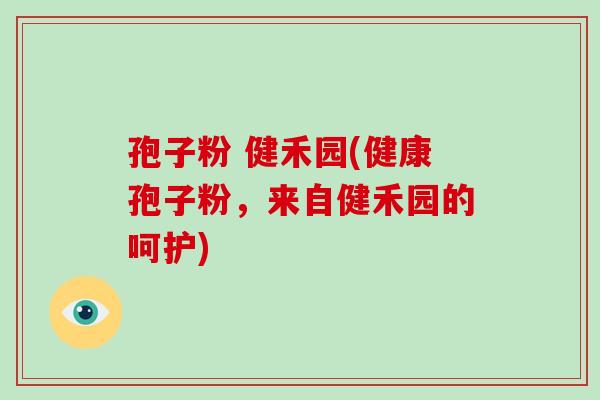 孢子粉 健禾园(健康孢子粉,来自健禾园的呵护)