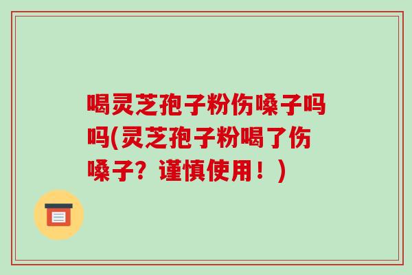 喝灵芝孢子粉伤嗓子吗吗(灵芝孢子粉喝了伤嗓子?谨慎使用!)