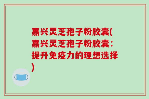 嘉兴灵芝孢子粉胶囊(嘉兴灵芝孢子粉胶囊:提升免疫力的理想选择)