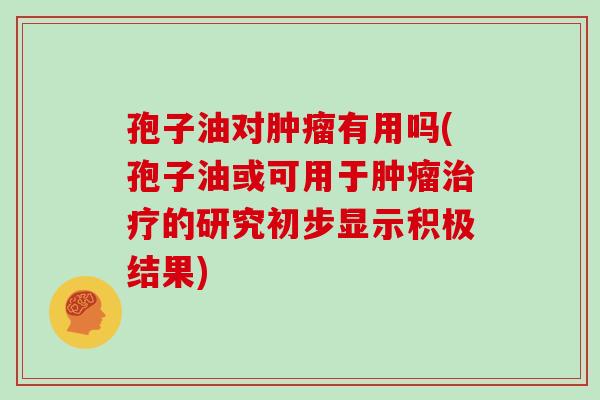 孢子油对肿瘤有用吗(孢子油或可用于肿瘤治疗的研究初步显示积极结果)