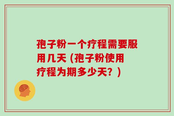 孢子粉一个疗程需要服用几天 (孢子粉使用疗程为期多少天?)