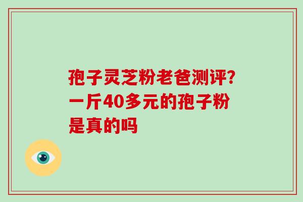 孢子灵芝粉老爸测评？一斤40多元的孢子粉是真的吗