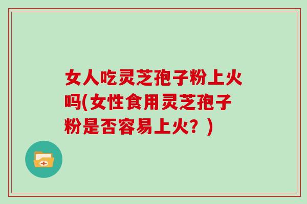 女人吃灵芝孢子粉上火吗(女性食用灵芝孢子粉是否容易上火？)