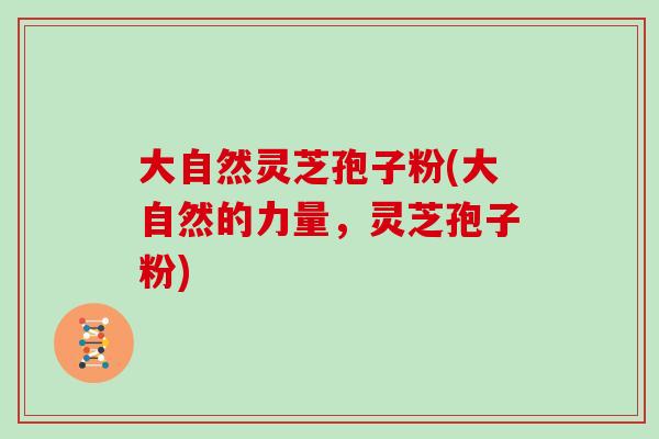 大自然灵芝孢子粉(大自然的力量,灵芝孢子粉)