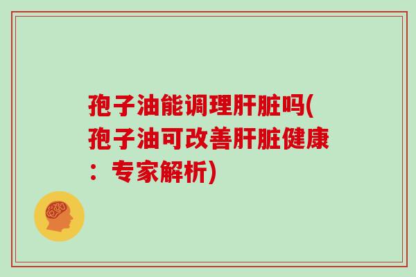 孢子油能调理肝脏吗(孢子油可改善肝脏健康:专家解析)