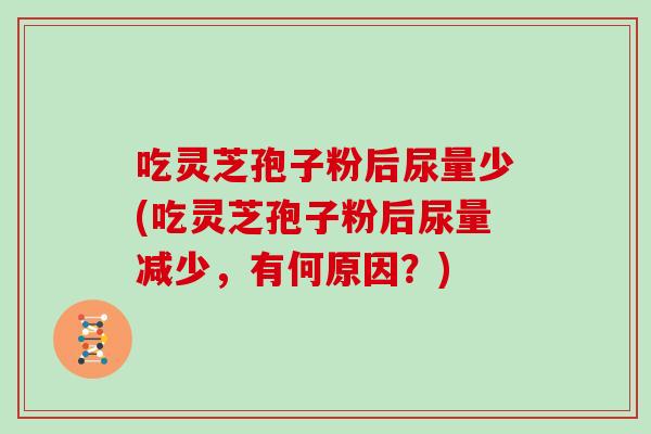 吃灵芝孢子粉后尿量少(吃灵芝孢子粉后尿量减少，有何原因？)