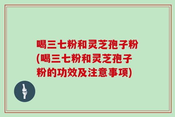 喝三七粉和灵芝孢子粉(喝三七粉和灵芝孢子粉的功效及注意事项)