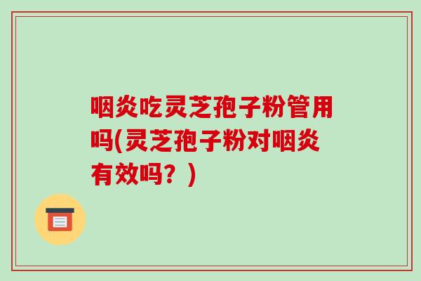 咽炎吃灵芝孢子粉管用吗(灵芝孢子粉对咽炎有效吗？)