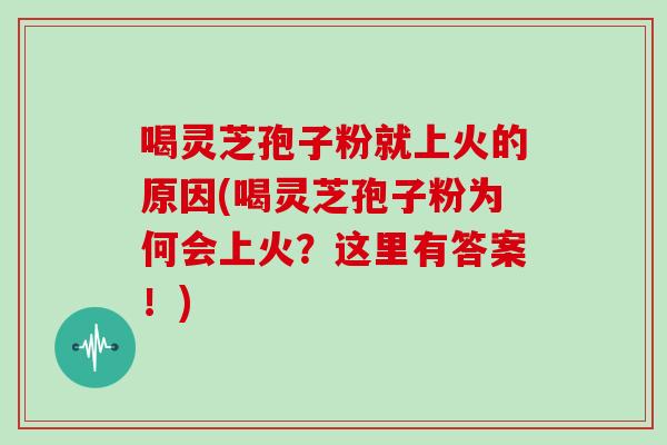 喝灵芝孢子粉就上火的原因(喝灵芝孢子粉为何会上火?这里有答案!)