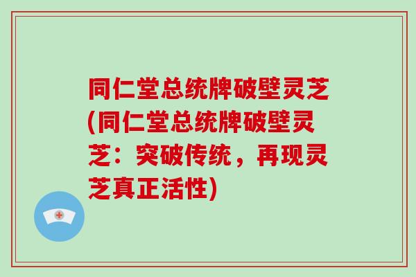 同仁堂总统牌破壁灵芝(同仁堂总统牌破壁灵芝：突破传统，再现灵芝真正活性)
