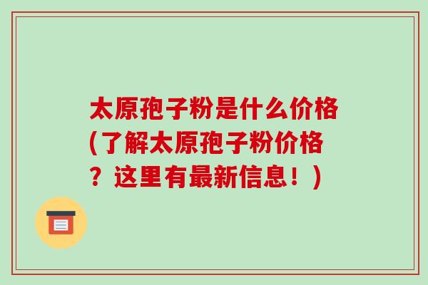 太原孢子粉是什么价格(了解太原孢子粉价格?这里有最新信息!)
