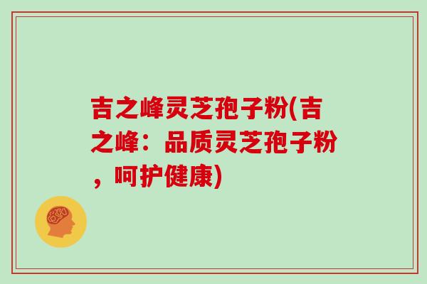 吉之峰灵芝孢子粉(吉之峰:品质灵芝孢子粉,呵护健康)