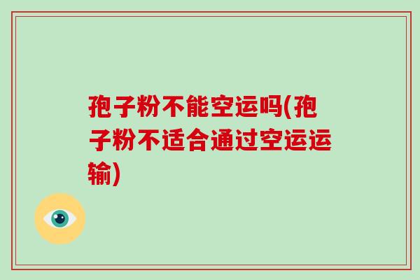 孢子粉不能空运吗(孢子粉不适合通过空运运输)