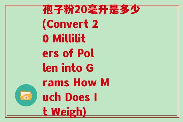 孢子粉20毫升是多少(Convert 20 Milliliters of Pollen into Grams How Much Does It Weigh)