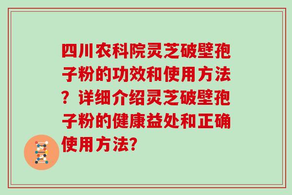 四川农科院灵芝破壁孢子粉的功效和使用方法?详细介绍灵芝破壁孢子粉的健康益处和正确使用方法?