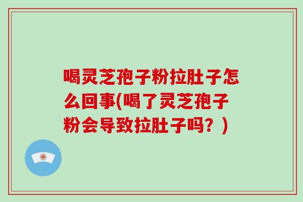 喝灵芝孢子粉拉肚子怎么回事(喝了灵芝孢子粉会导致拉肚子吗?)