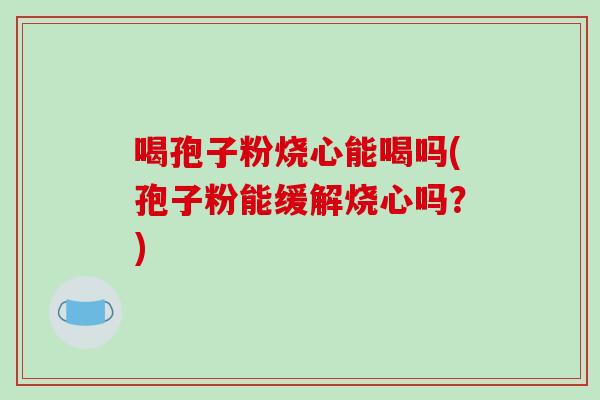 喝孢子粉烧心能喝吗(孢子粉能缓解烧心吗？)