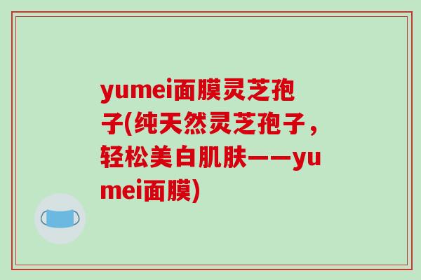 yumei面膜灵芝孢子(纯天然灵芝孢子,轻松美白肌肤——yumei面膜)