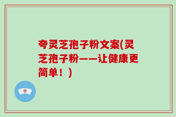夸灵芝孢子粉文案(灵芝孢子粉——让健康更简单!)