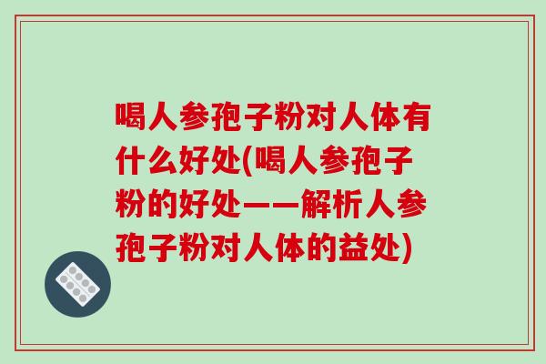喝人参孢子粉对人体有什么好处(喝人参孢子粉的好处——解析人参孢子粉对人体的益处)
