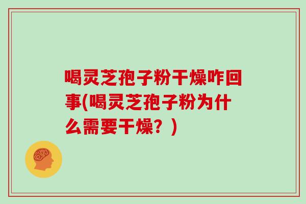 喝灵芝孢子粉干燥咋回事(喝灵芝孢子粉为什么需要干燥?)