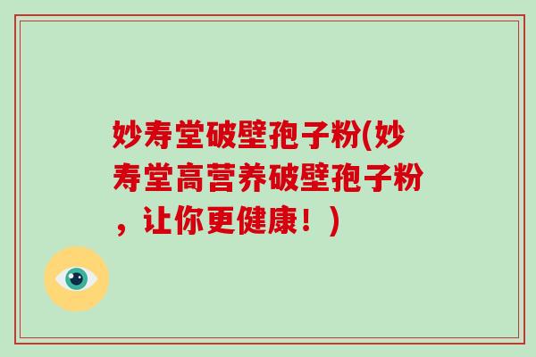 妙寿堂破壁孢子粉(妙寿堂高营养破壁孢子粉,让你更健康!)