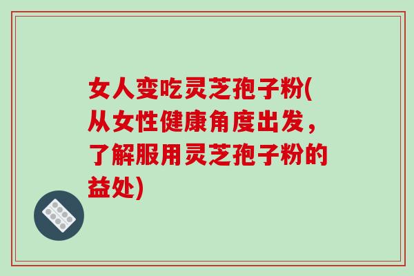 女人变吃灵芝孢子粉(从女性健康角度出发,了解服用灵芝孢子粉的益处)