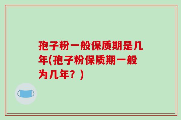 孢子粉一般保质期是几年(孢子粉保质期一般为几年?)
