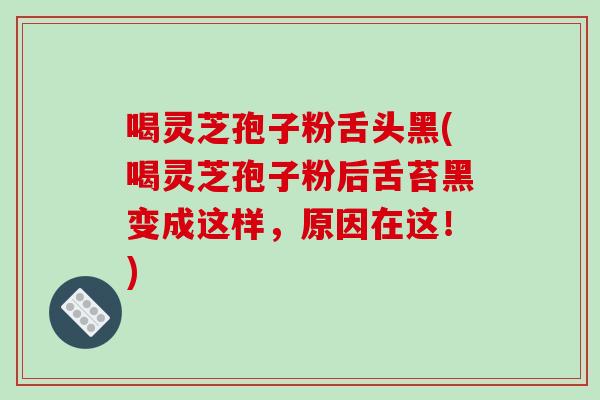 喝灵芝孢子粉舌头黑(喝灵芝孢子粉后舌苔黑变成这样,原因在这!)