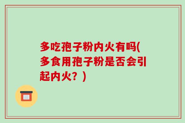 多吃孢子粉内火有吗(多食用孢子粉是否会引起内火？)