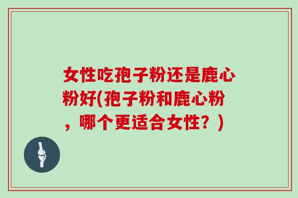 女性吃孢子粉还是鹿心粉好(孢子粉和鹿心粉，哪个更适合女性？)