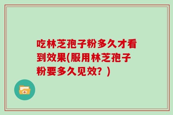吃林芝孢子粉多久才看到效果(服用林芝孢子粉要多久见效?)