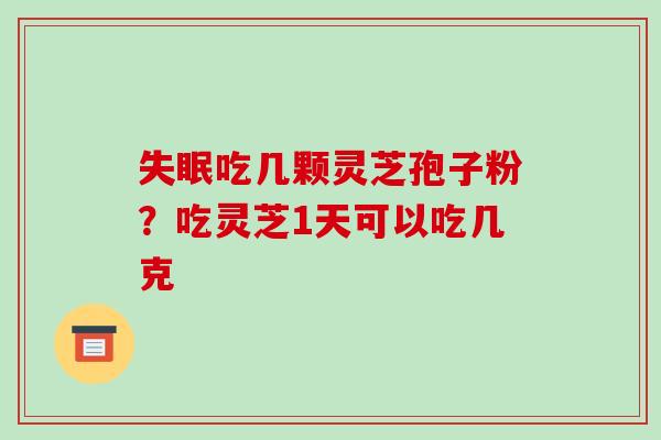 失眠吃几颗灵芝孢子粉？吃灵芝1天可以吃几克