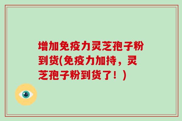 增加免疫力灵芝孢子粉到货(免疫力加持,灵芝孢子粉到货了!)