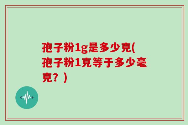 孢子粉1g是多少克(孢子粉1克等于多少毫克？)