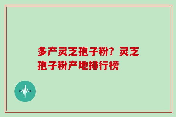多产灵芝孢子粉？灵芝孢子粉产地排行榜