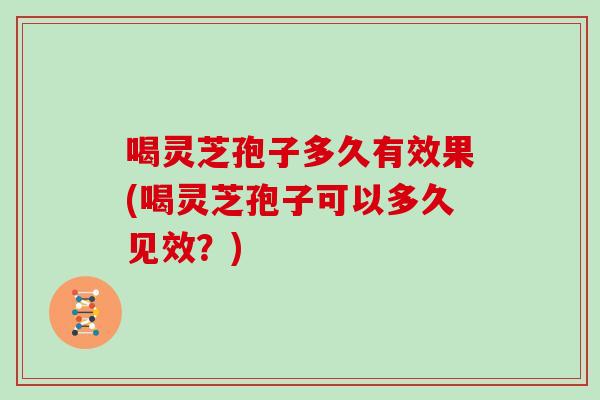 喝灵芝孢子多久有效果(喝灵芝孢子可以多久见效？)