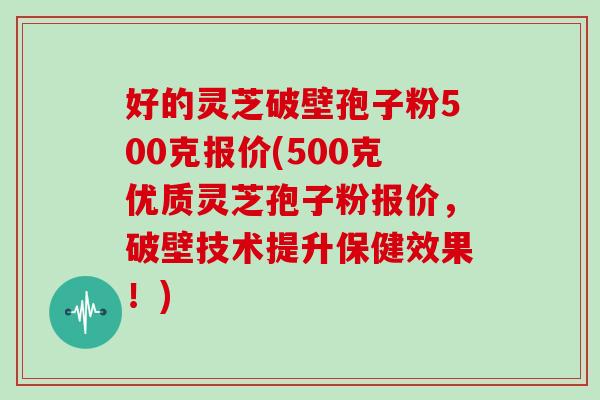 好的灵芝破壁孢子粉500克报价(500克优质灵芝孢子粉报价，破壁技术提升保健效果！)