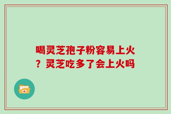喝灵芝孢子粉容易上火?灵芝吃多了会上火吗