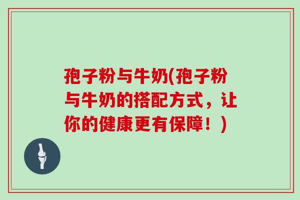 孢子粉与牛奶(孢子粉与牛奶的搭配方式，让你的健康更有保障！)