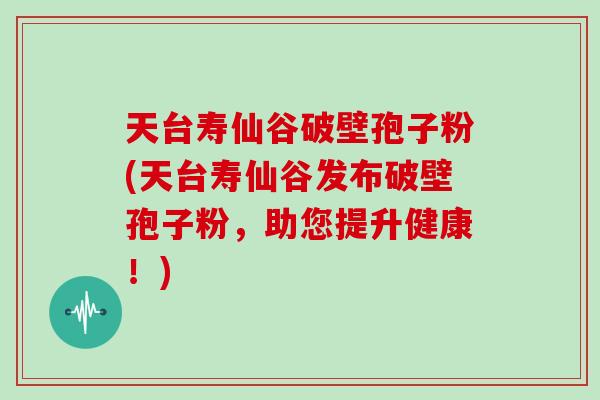 天台寿仙谷破壁孢子粉(天台寿仙谷发布破壁孢子粉，助您提升健康！)
