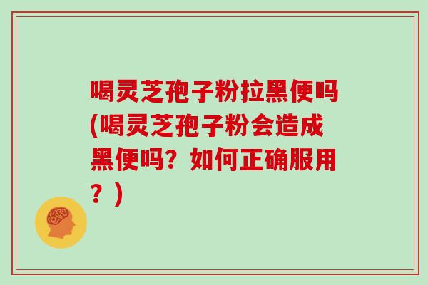 喝灵芝孢子粉拉黑便吗(喝灵芝孢子粉会造成黑便吗?如何正确服用?)