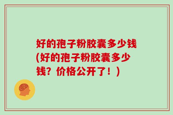 好的孢子粉胶囊多少钱(好的孢子粉胶囊多少钱？价格公开了！)