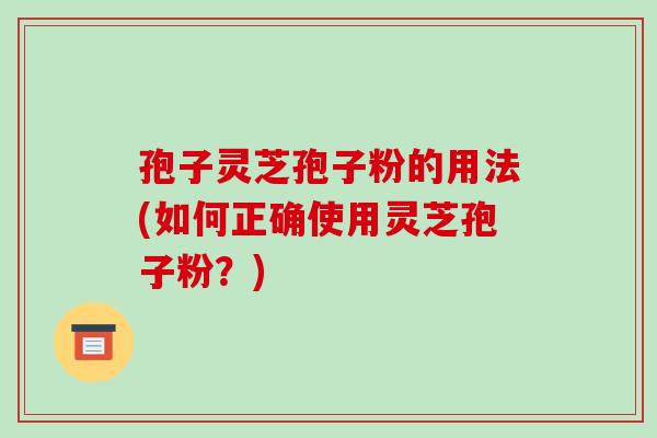 孢子灵芝孢子粉的用法(如何正确使用灵芝孢子粉?)