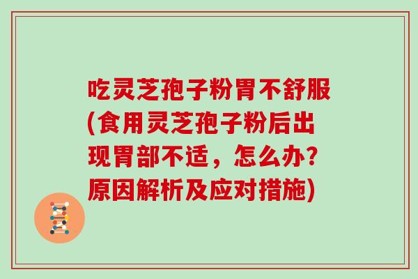 吃灵芝孢子粉胃不舒服(食用灵芝孢子粉后出现胃部不适,怎么办?原因解析及应对措施)