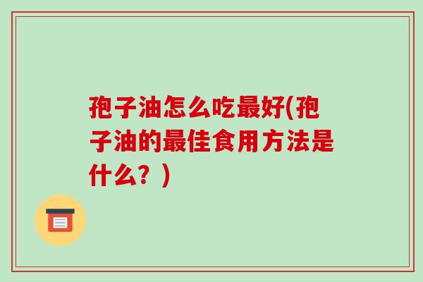 孢子油怎么吃最好(孢子油的最佳食用方法是什么?)