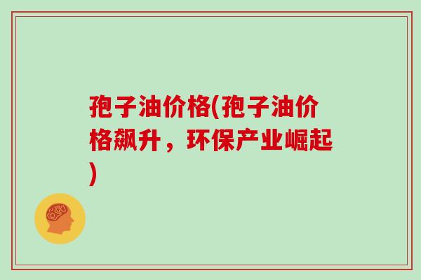 孢子油价格(孢子油价格飙升,环保产业崛起)