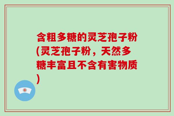 含粗多糖的灵芝孢子粉(灵芝孢子粉,天然多糖丰富且不含有害物质)