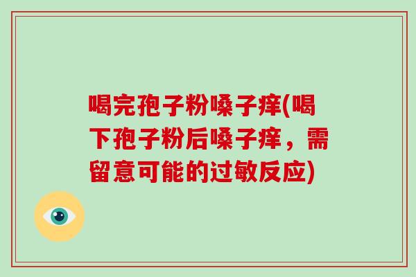 喝完孢子粉嗓子痒(喝下孢子粉后嗓子痒，需留意可能的过敏反应)