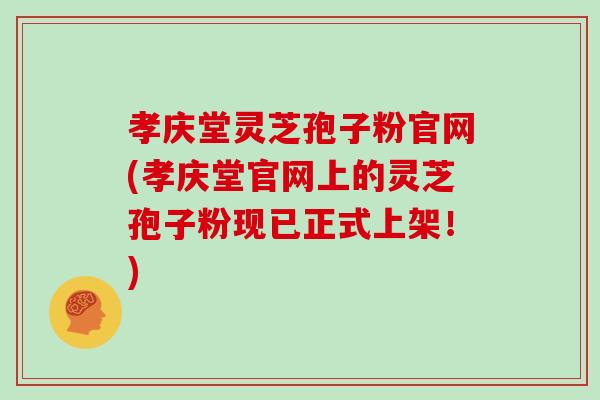 孝庆堂灵芝孢子粉官网(孝庆堂官网上的灵芝孢子粉现已正式上架!)
